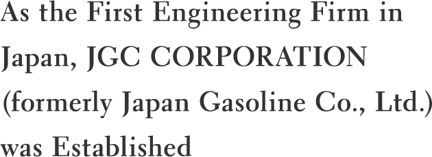 As the First Engineering Firm in Japan, JGC CORPORATION (formerly Japan Gasoline Co., Ltd.) was Established
