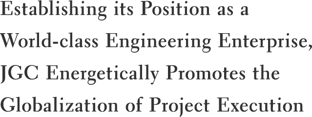 Establishing its Position as a World-class Engineering Enterprise, JGC Energetically Promotes the Globalization of Project Execution