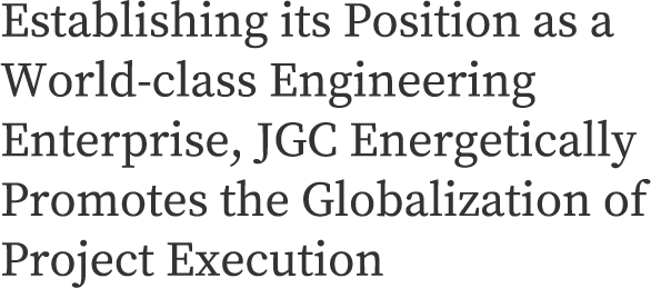 Establishing its Position as a World-class Engineering Enterprise, JGC Energetically Promotes the Globalization of Project Execution