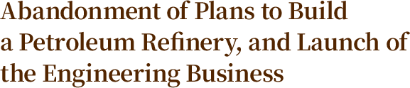 Abandonment of Plans to Build a Petroleum Refinery, and Launch of the Engineering Business