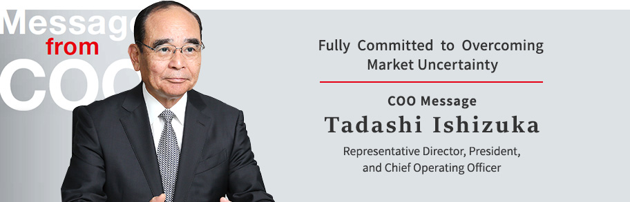 Fully Committed to Overcoming Market Uncertainty COO Message Tadashi Ishizuka Representative Director, President, and Chief Operating Officer