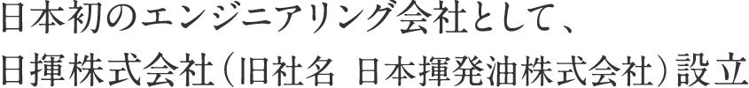 日本初のエンジニアリング会社として、日揮株式会社（旧社名 日本揮発油株式会社）設立