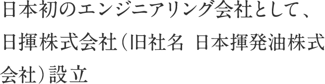 日本初のエンジニアリング会社として、日揮株式会社（旧社名 日本揮発油株式会社）設立