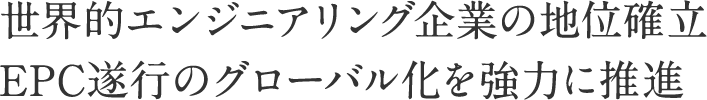 世界的エンジニアリング企業の地位確立EPC遂行のグローバル化を強力に推進