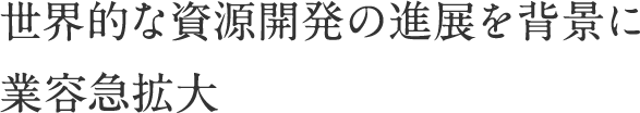 世界的な資源開発の進展を背景に業容急拡大