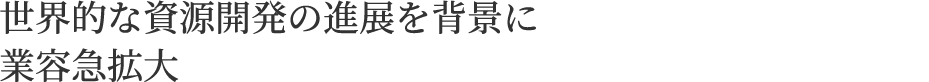 世界的な資源開発の進展を背景に業容急拡大
