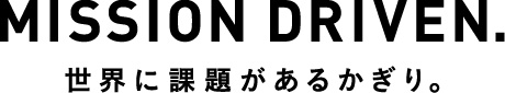 MISSION DRIVEN. 世界に課題があるかぎり。