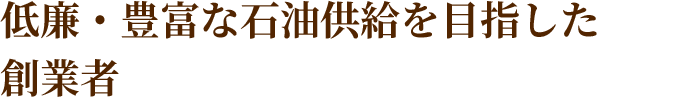 低廉・豊富な石油供給を目指した創業者