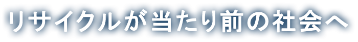 リサイクルが当たり前の社会へ