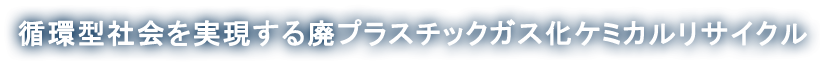 循環型社会を実現する廃プラスチックガス化ケミカルリサイクル