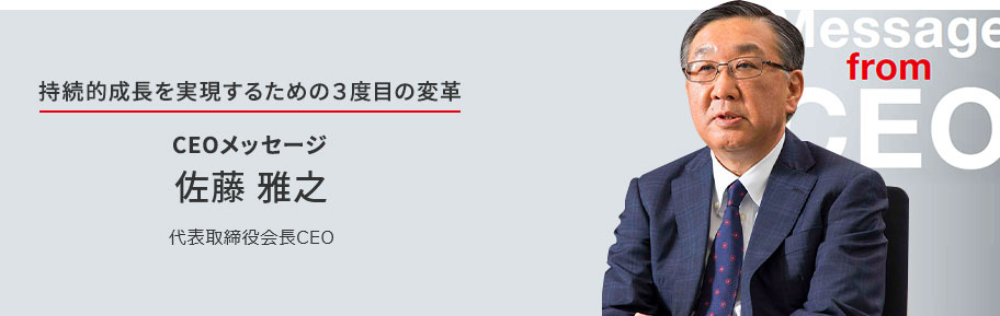 持続的成長を実現するための3度目の変革 CEOメッセージ 佐藤 雅之 代表取締役会長CEO