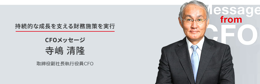 持続的な成長を支える財務施策を実行 CFOメッセージ 寺嶋 清隆 取締役副社長執行役員CFO